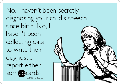 No, I haven't been secretly
diagnosing your child's speech
since birth. No, I
haven't been
collecting data
to write their 
diagnostic
report either.