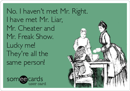 No. I haven't met Mr. Right.
I have met Mr. Liar,
Mr. Cheater and 
Mr. Freak Show.
Lucky me! 
They're all the
same person!