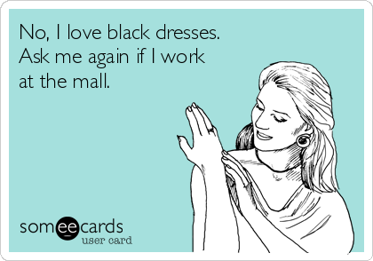 No, I love black dresses.
Ask me again if I work
at the mall.