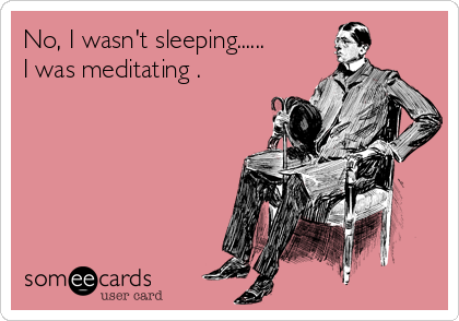 No, I wasn't sleeping......
I was meditating .