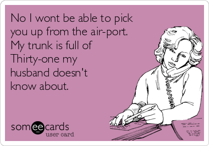 No I wont be able to pick
you up from the air-port. 
My trunk is full of
Thirty-one my
husband doesn't
know about.