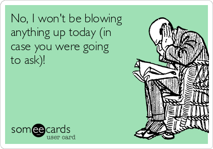 No, I won't be blowing
anything up today (in
case you were going
to ask)!