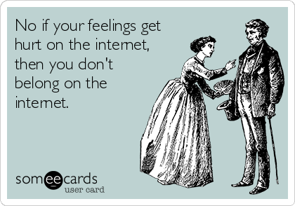 No if your feelings get
hurt on the internet,
then you don't
belong on the
internet.
