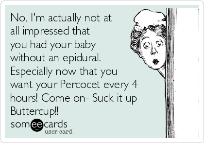 No, I'm actually not at
all impressed that
you had your baby
without an epidural.
Especially now that you
want your Percocet every 4
hours! Come on- Suck it up
Buttercup!! 
