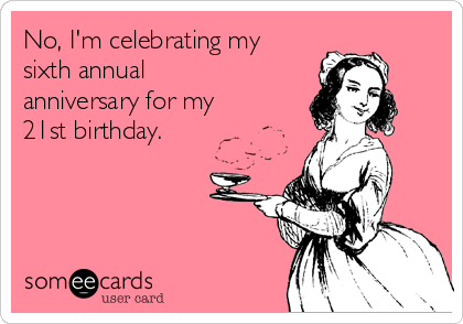 No, I'm celebrating my
sixth annual
anniversary for my
21st birthday.