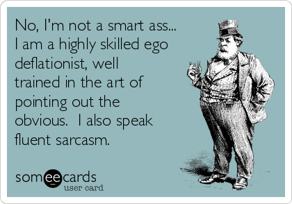 No, I'm not a smart ass...
I am a highly skilled ego
deflationist, well
trained in the art of
pointing out the
obvious.  I also speak
fluent sarcasm.