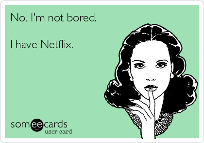 No, I'm not bored.

I have Netflix.