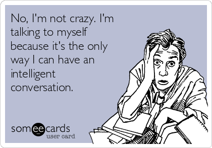 No, I'm not crazy. I'm
talking to myself
because it's the only
way I can have an
intelligent
conversation.