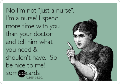 No I'm not "Just a nurse". 
I'm a nurse! I spend
more time with you
than your doctor
and tell him what
you need &
shouldn't have.  So
be nice to me!