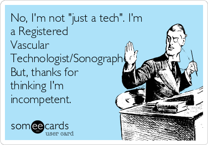 No, I'm not "just a tech". I'm
a Registered
Vascular
Technologist/Sonographer.
But, thanks for
thinking I'm
incompetent. 