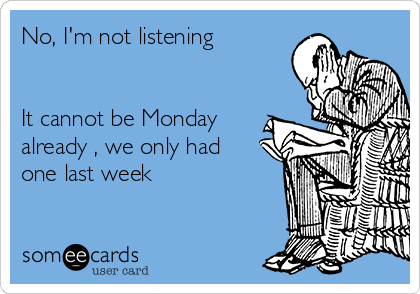 No, I'm not listening 


It cannot be Monday
already , we only had
one last week 