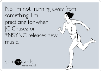 No I'm not  running away from
something, I'm
practicing for when
JC Chasez or
*NSYNC releases new
music. 