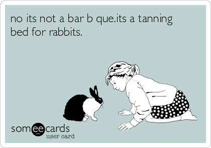 no its not a bar b que.its a tanning
bed for rabbits.