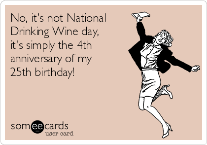 No, it's not National
Drinking Wine day,
it's simply the 4th
anniversary of my
25th birthday!