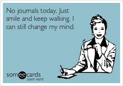 No journals today. Just
smile and keep walking. I
can still change my mind.
