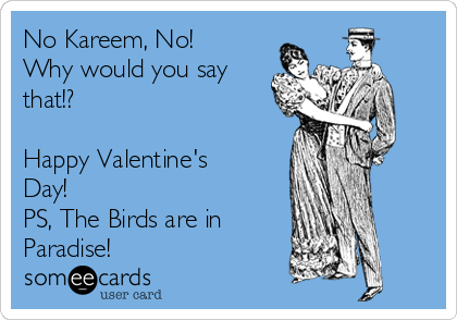 No Kareem, No!
Why would you say
that!?

Happy Valentine's
Day!
PS, The Birds are in
Paradise!