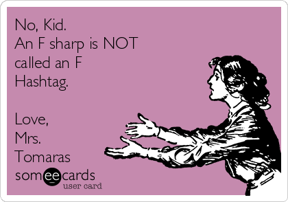 No, Kid.
An F sharp is NOT
called an F
Hashtag.

Love,
Mrs.
Tomaras