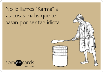 No le llames "Karma" a
las cosas malas que te
pasan por ser tan idiota.