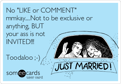 No "LIKE or COMMENT"
mmkay....Not to be exclusive or
anything, BUT
your ass is not
INVITED!!!

Toodaloo ;-)