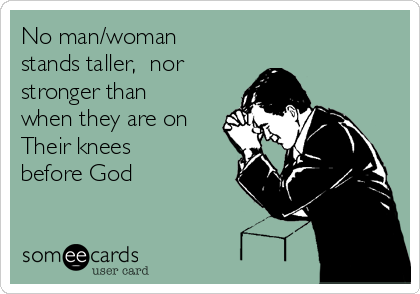 No man/woman
stands taller,  nor 
stronger than
when they are on
Their knees 
before God