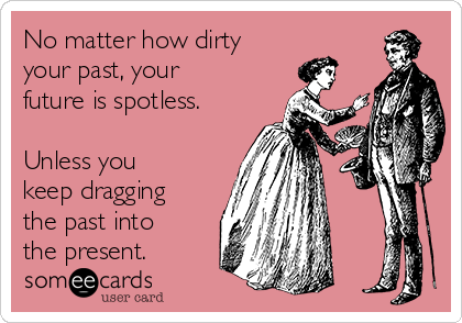 No matter how dirty
your past, your
future is spotless.

Unless you
keep dragging
the past into
the present.
