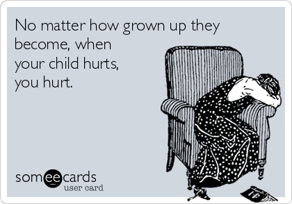 No matter how grown up they
become, when
your child hurts,
you hurt.