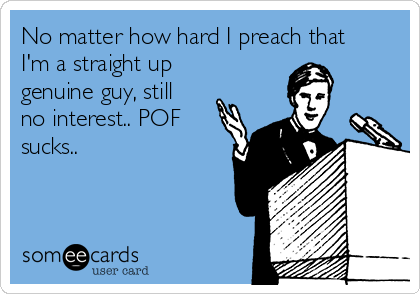 No matter how hard I preach that
I'm a straight up
genuine guy, still
no interest.. POF
sucks..