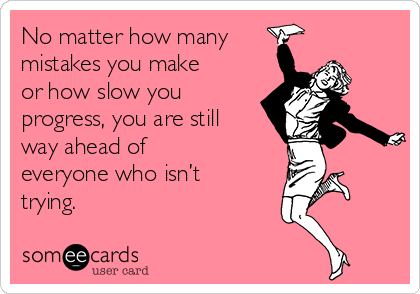 No matter how many  
mistakes you make
or how slow you
progress, you are still
way ahead of
everyone who isn’t
trying.