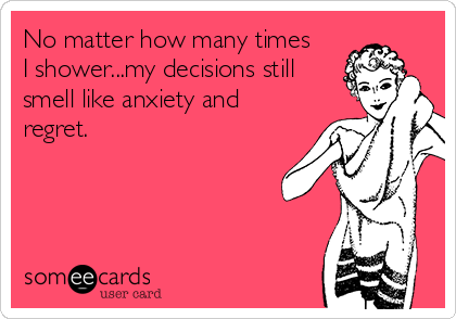 No matter how many times
I shower...my decisions still
smell like anxiety and
regret. 