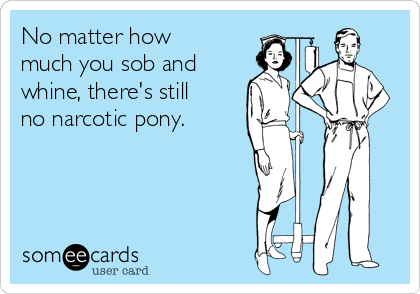 No matter how
much you sob and
whine, there's still
no narcotic pony. 