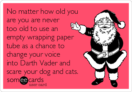 No matter how old you
are you are never
too old to use an
empty wrapping paper
tube as a chance to
change your voice
into Darth Vader and
scare your dog and cats.