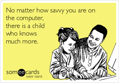 No matter how savvy you are on
the computer,
there is a child
who knows
much more.  