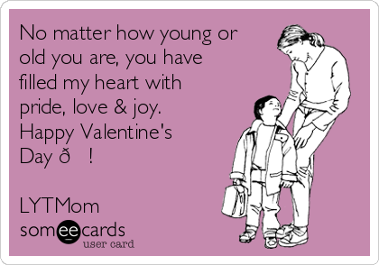 No matter how young or
old you are, you have
filled my heart with
pride, love & joy.
Happy Valentine's
Day ?!

LYTMom