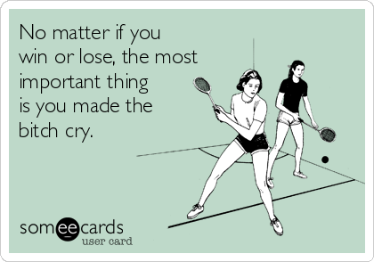 No matter if you
win or lose, the most 
important thing
is you made the
bitch cry.