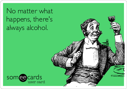 No matter what
happens, there's
always alcohol. 