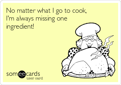 No matter what I go to cook,
I'm always missing one 
ingredient!