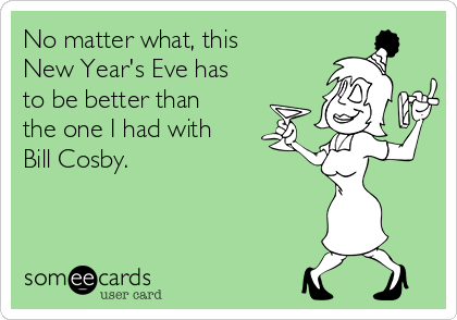 No matter what, this
New Year's Eve has
to be better than
the one I had with
Bill Cosby.