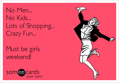 No Men...
No Kids...
Lots of Shopping... 
Crazy Fun...

Must be girls
weekend!