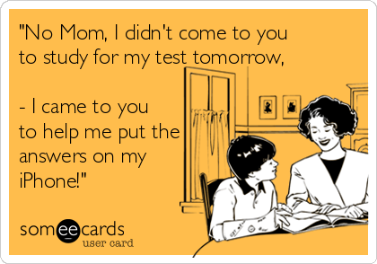 "No Mom, I didn't come to you
to study for my test tomorrow,

- I came to you
to help me put the
answers on my
iPhone!"