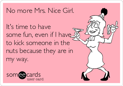 No more Mrs. Nice Girl.

It's time to have
some fun, even if I have
to kick someone in the
nuts because they are in
my way.
