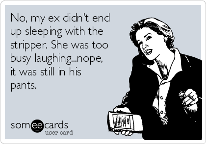 No, my ex didn't end
up sleeping with the
stripper. She was too
busy laughing...nope,
it was still in his
pants. 