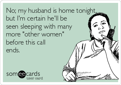 No; my husband is home tonight,
but I'm certain he'll be
seen sleeping with many
more "other women"
before this call
ends.