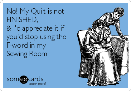 No! My Quilt is not
FINISHED, 
& I'd appreciate it if
you'd stop using the
F-word in my
Sewing Room!