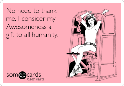 No need to thank
me. I consider my 
Awesomeness a
gift to all humanity.