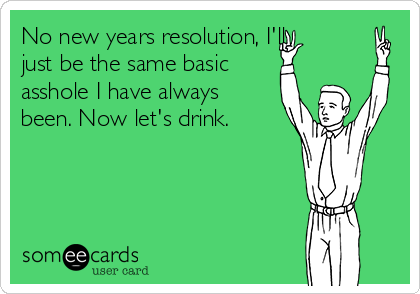 No new years resolution, I'll
just be the same basic
asshole I have always
been. Now let's drink.