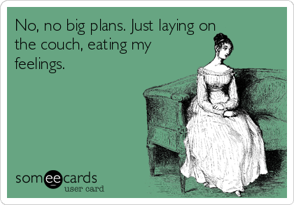 No, no big plans. Just laying on
the couch, eating my
feelings.