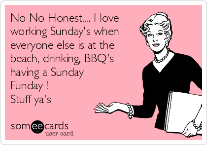 No No Honest.... I love 
working Sunday's when
everyone else is at the
beach, drinking, BBQ's
having a Sunday
Funday ! 
Stuff ya's