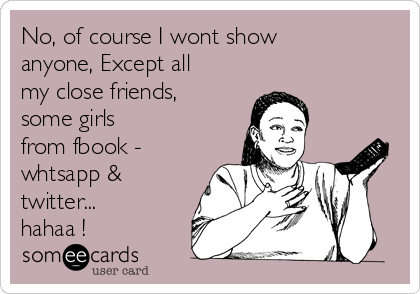 No, of course I wont show
anyone, Except all
my close friends,
some girls
from fbook -
whtsapp &
twitter...
hahaa !