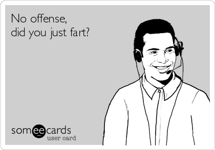 No offense, 
did you just fart?