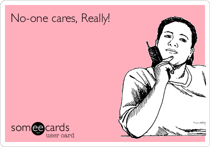No-one cares, Really!